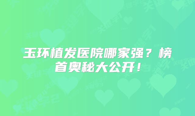 玉环植发医院哪家强？榜首奥秘大公开！
