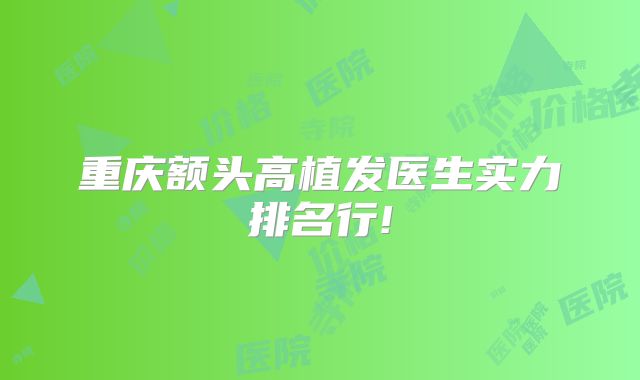 重庆额头高植发医生实力排名行!