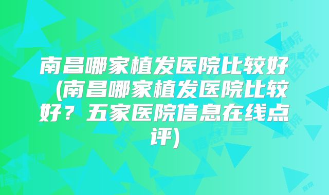 南昌哪家植发医院比较好 (南昌哪家植发医院比较好？五家医院信息在线点评)