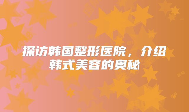探访韩国整形医院，介绍韩式美容的奥秘