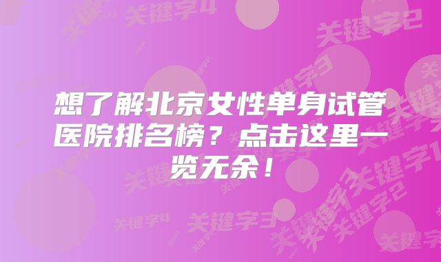 想了解北京女性单身试管医院排名榜？点击这里一览无余！