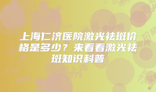 上海仁济医院激光祛斑价格是多少？来看看激光祛斑知识科普