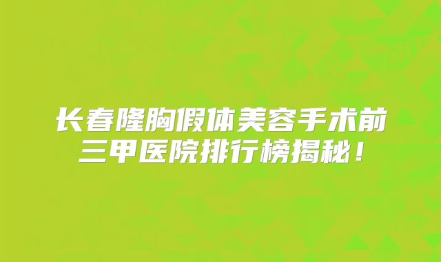 长春隆胸假体美容手术前三甲医院排行榜揭秘！