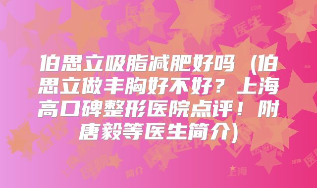伯思立吸脂减肥好吗 (伯思立做丰胸好不好？上海高口碑整形医院点评！附唐毅等医生简介)