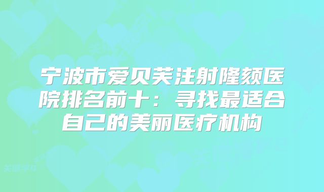 宁波市爱贝芙注射隆颏医院排名前十：寻找最适合自己的美丽医疗机构