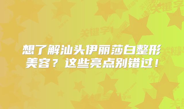 想了解汕头伊丽莎白整形美容？这些亮点别错过！