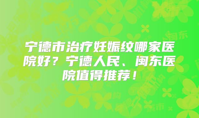 宁德市治疗妊娠纹哪家医院好？宁德人民、闽东医院值得推荐！