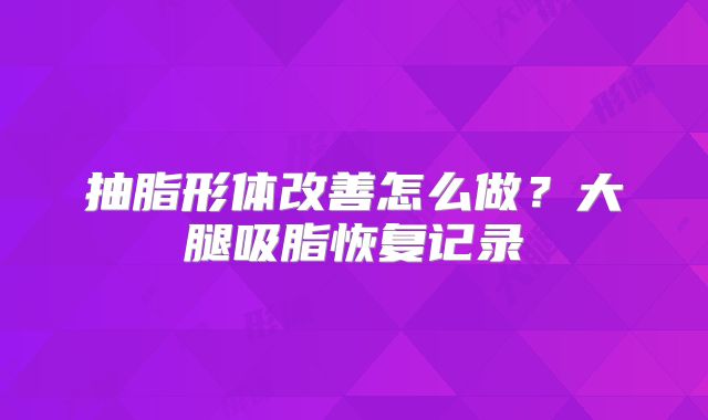 抽脂形体改善怎么做？大腿吸脂恢复记录