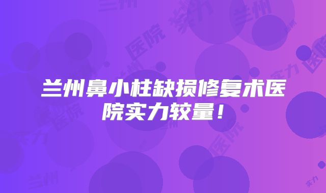 兰州鼻小柱缺损修复术医院实力较量！