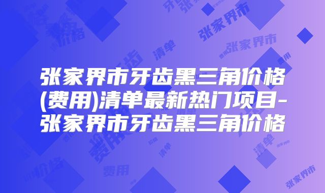 张家界市牙齿黑三角价格(费用)清单最新热门项目-张家界市牙齿黑三角价格