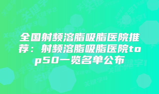 全国射频溶脂吸脂医院推荐：射频溶脂吸脂医院top50一览名单公布