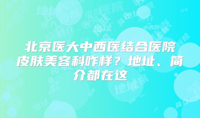 北京医大中西医结合医院皮肤美容科咋样？地址、简介都在这