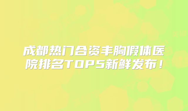 成都热门合资丰胸假体医院排名TOP5新鲜发布！