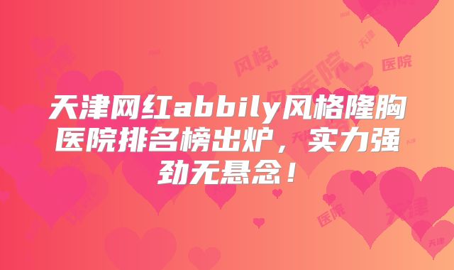 天津网红abbily风格隆胸医院排名榜出炉，实力强劲无悬念！