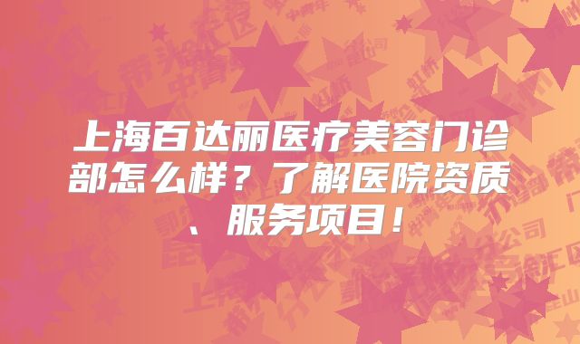 上海百达丽医疗美容门诊部怎么样？了解医院资质、服务项目！