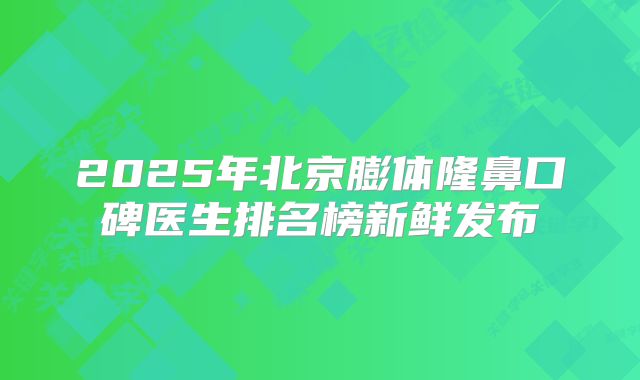 2025年北京膨体隆鼻口碑医生排名榜新鲜发布