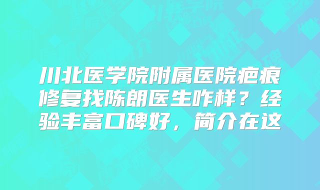 川北医学院附属医院疤痕修复找陈朗医生咋样？经验丰富口碑好，简介在这
