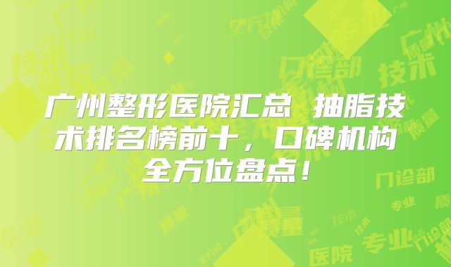 广州整形医院汇总 抽脂技术排名榜前十，口碑机构全方位盘点！