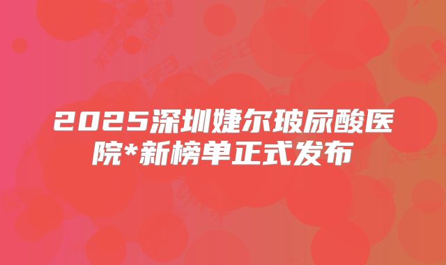 2025深圳婕尔玻尿酸医院*新榜单正式发布