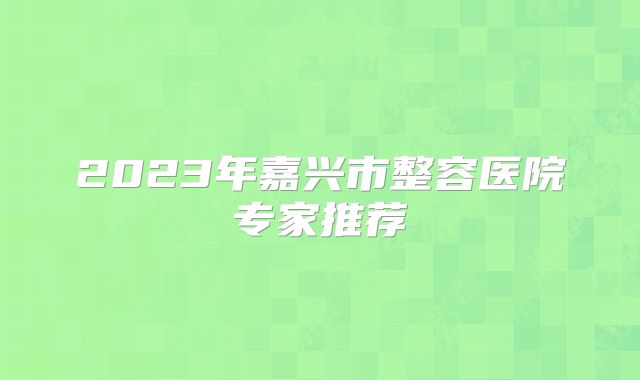 2023年嘉兴市整容医院专家推荐
