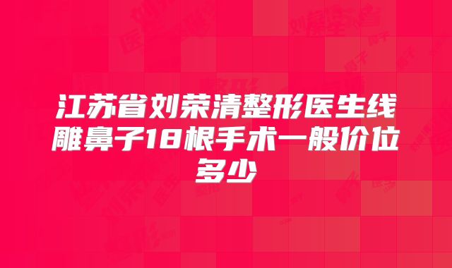 江苏省刘荣清整形医生线雕鼻子18根手术一般价位多少