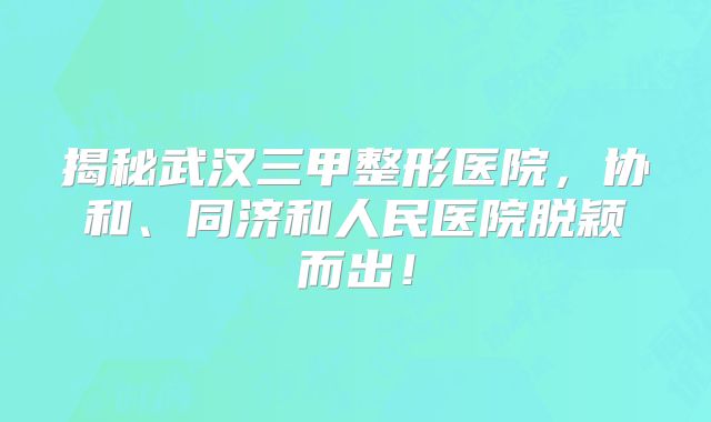 揭秘武汉三甲整形医院，协和、同济和人民医院脱颖而出！