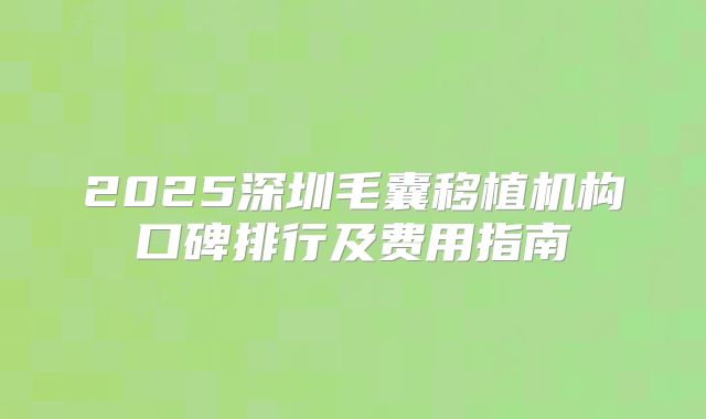 2025深圳毛囊移植机构口碑排行及费用指南