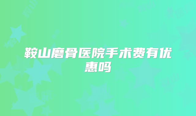 鞍山磨骨医院手术费有优惠吗