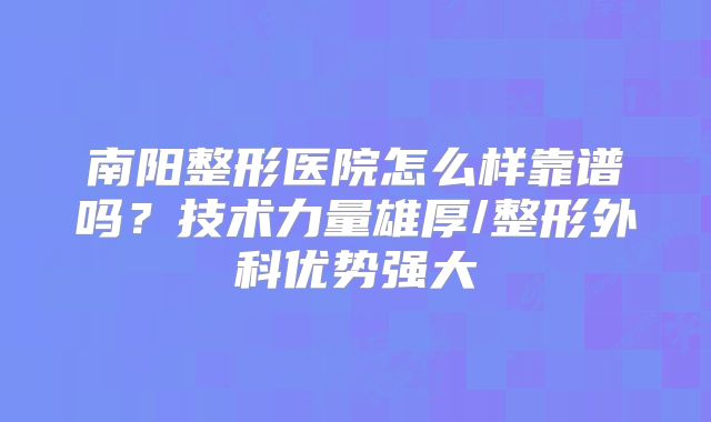 南阳整形医院怎么样靠谱吗？技术力量雄厚/整形外科优势强大