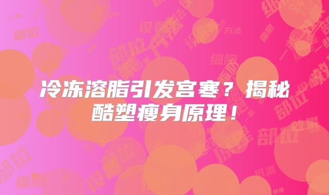 冷冻溶脂引发宫寒？揭秘酷塑瘦身原理！