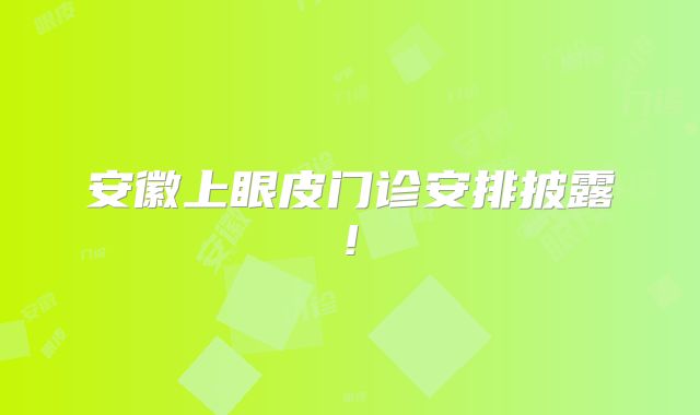 安徽上眼皮门诊安排披露!