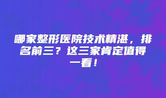 哪家整形医院技术精湛，排名前三？这三家肯定值得一看！