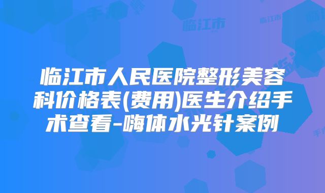 临江市人民医院整形美容科价格表(费用)医生介绍手术查看-嗨体水光针案例