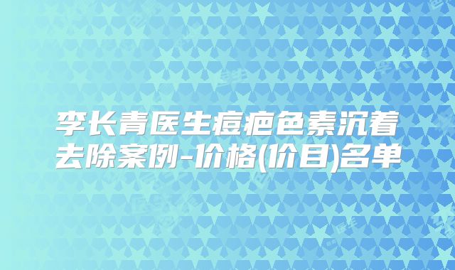 李长青医生痘疤色素沉着去除案例-价格(价目)名单