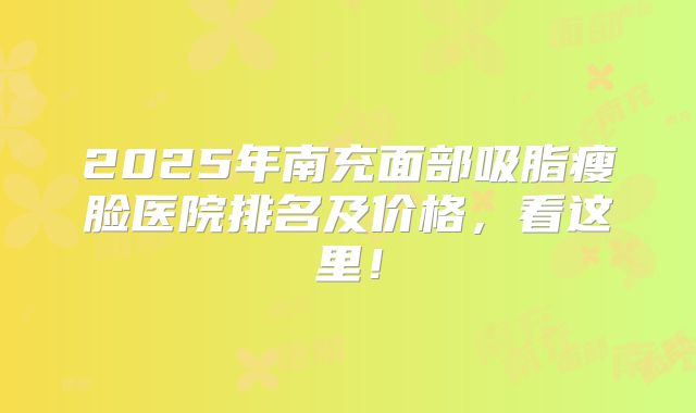 2025年南充面部吸脂瘦脸医院排名及价格，看这里！