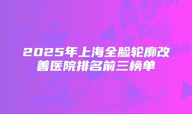 2025年上海全脸轮廓改善医院排名前三榜单