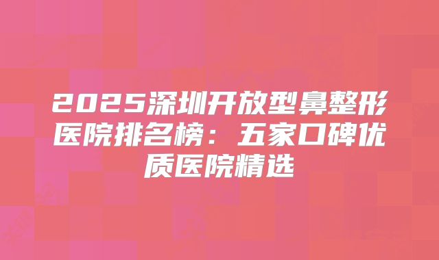2025深圳开放型鼻整形医院排名榜：五家口碑优质医院精选