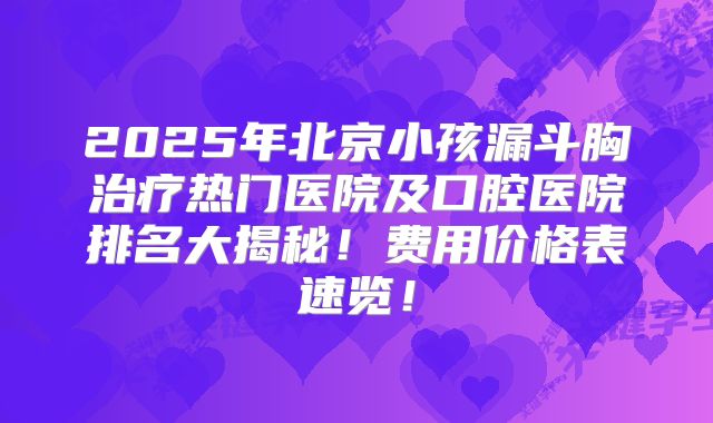 2025年北京小孩漏斗胸治疗热门医院及口腔医院排名大揭秘！费用价格表速览！