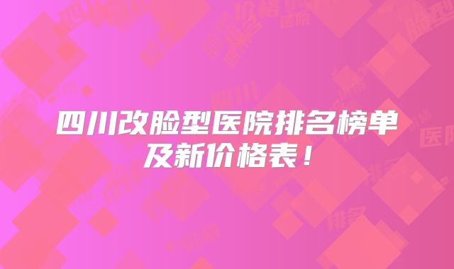 四川改脸型医院排名榜单及新价格表！