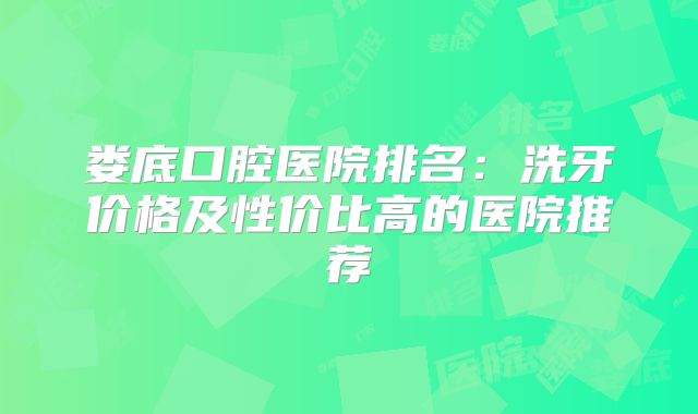 娄底口腔医院排名：洗牙价格及性价比高的医院推荐