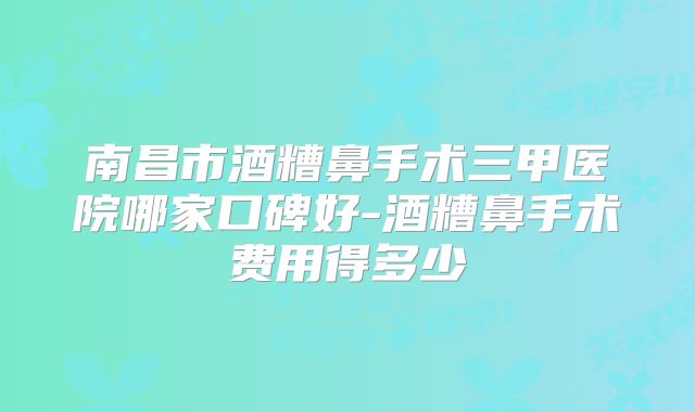南昌市酒糟鼻手术三甲医院哪家口碑好-酒糟鼻手术费用得多少
