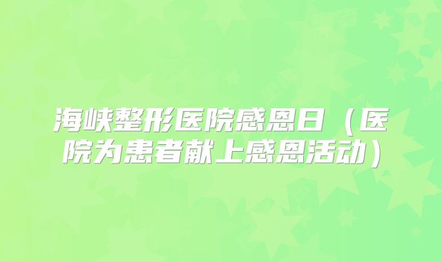海峡整形医院感恩日（医院为患者献上感恩活动）