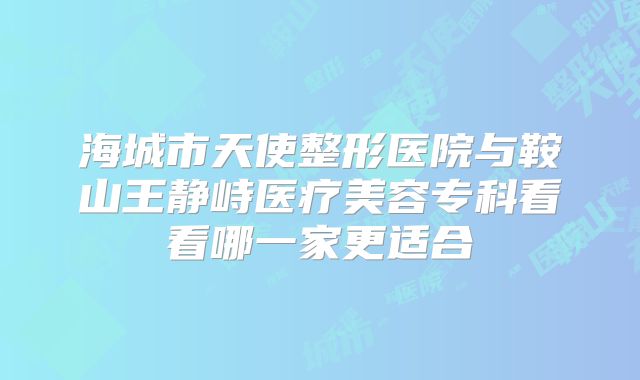 海城市天使整形医院与鞍山王静峙医疗美容专科看看哪一家更适合