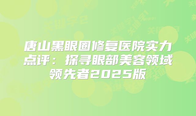 唐山黑眼圈修复医院实力点评：探寻眼部美容领域领先者2025版