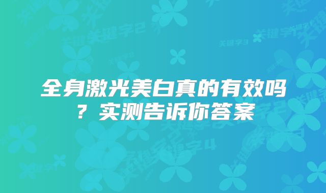 全身激光美白真的有效吗？实测告诉你答案