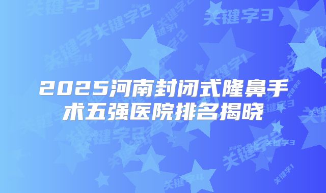 2025河南封闭式隆鼻手术五强医院排名揭晓