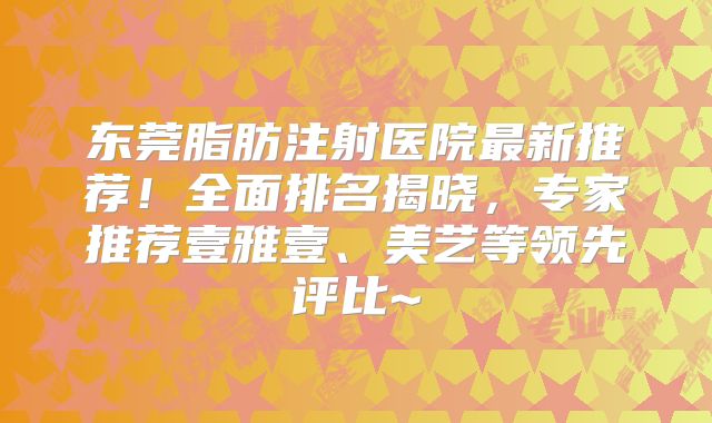 东莞脂肪注射医院最新推荐！全面排名揭晓，专家推荐壹雅壹、美艺等领先评比~