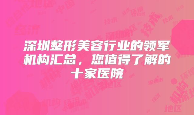 深圳整形美容行业的领军机构汇总，您值得了解的十家医院
