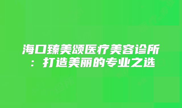海口臻美颂医疗美容诊所：打造美丽的专业之选