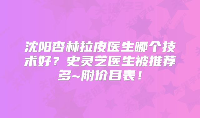 沈阳杏林拉皮医生哪个技术好？史灵芝医生被推荐多~附价目表！